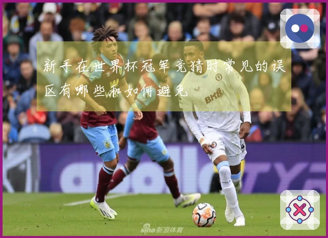 新手在世界杯冠军竞猜时常见的误区有哪些和如何避免