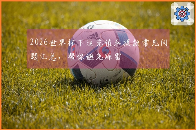 2026世界杯下注充值和提款常见问题汇总，帮你避免踩雷