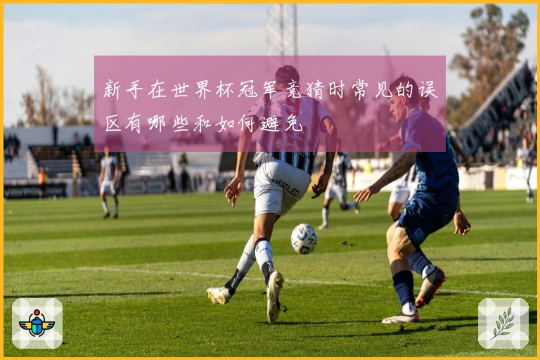 新手在世界杯冠军竞猜时常见的误区有哪些和如何避免