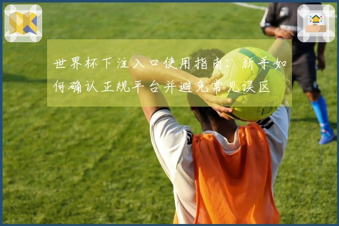 世界杯下注入口使用指南：新手如何确认正规平台并避免常见误区