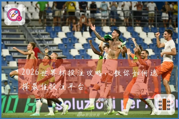 2026世界杯投注攻略，教你如何选择最佳投注平台