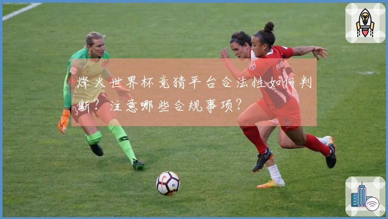 烽火世界杯竞猜平台合法性如何判断？注意哪些合规事项？