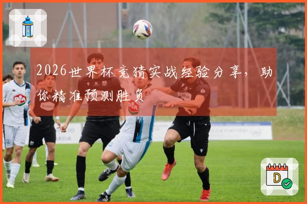 2026世界杯竞猜实战经验分享，助你精准预测胜负