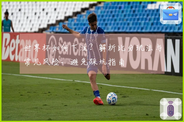 世界杯如何下注？解析比分玩法与常见风险，避免踩坑指南